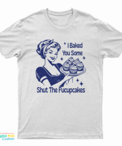 I Baked You Some Shut The Fucupcakes T-Shirt