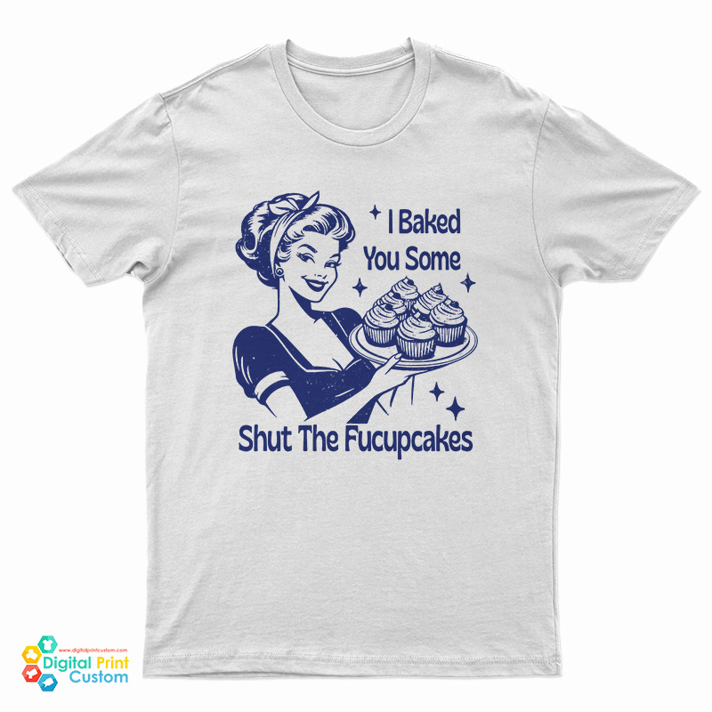 I Baked You Some Shut The Fucupcakes T-Shirt