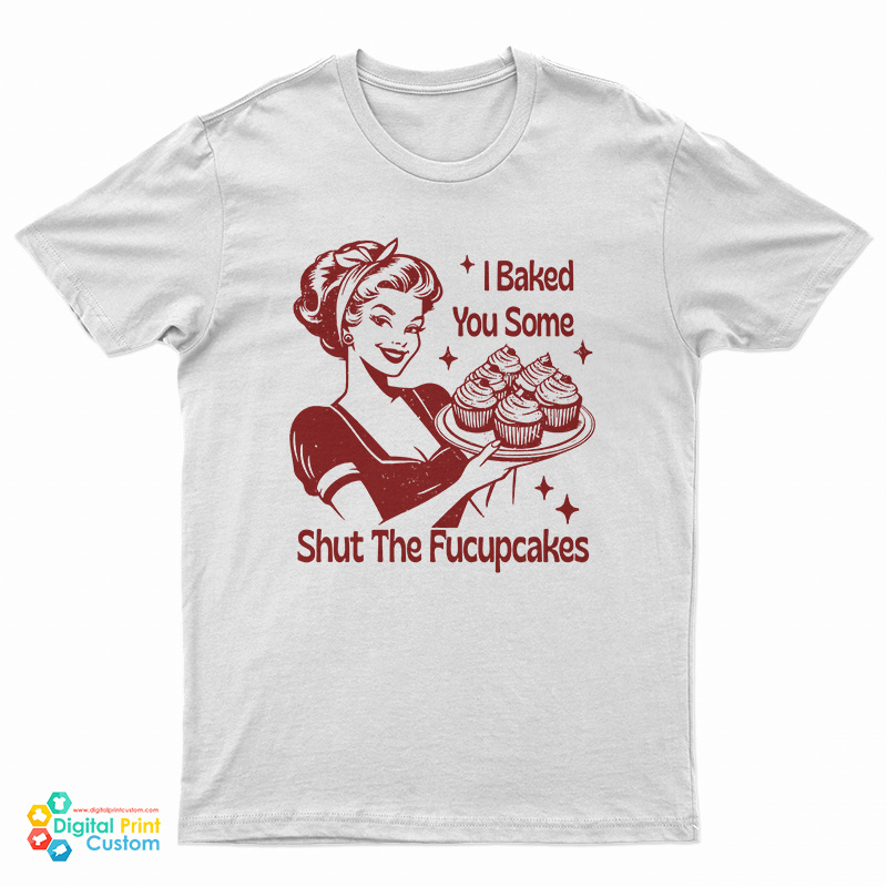 I Baked You Some Shut The Fucupcakes T-Shirt