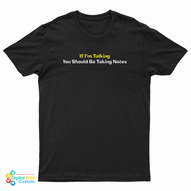 If I'm Talking You Should Be Taking Notes T-Shirt