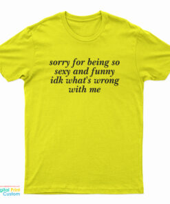 Sorry For Being So Sexy And Funny Idk What's Wrong With Me T-Shirt