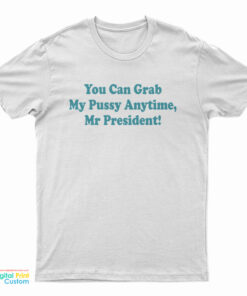 You Can Grab My Pussy Anytime Mr President T-Shirt