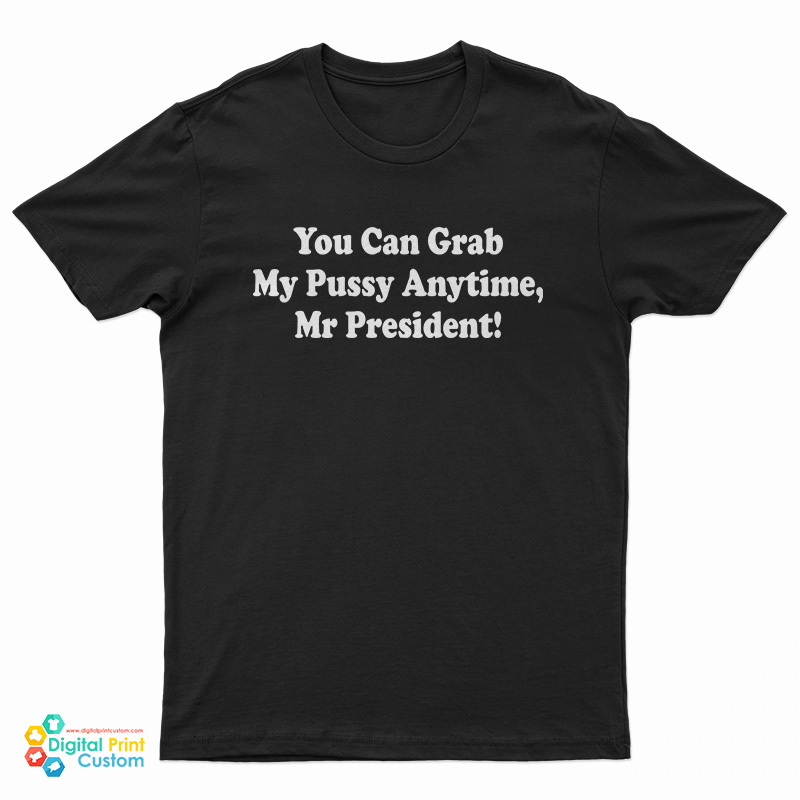 You Can Grab My Pussy Anytime Mr President T-Shirt