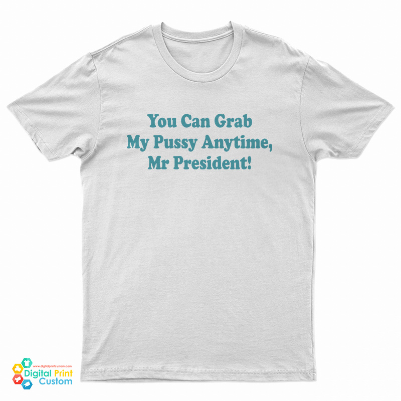 You Can Grab My Pussy Anytime Mr President T-Shirt