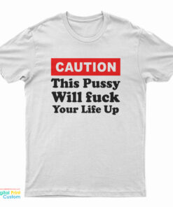 Caution This Pussy Will Fuck Your Life Up T-Shirt