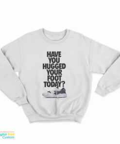 Have You Hugged Your Foot Today Sweatshirt