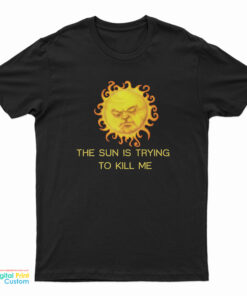 The Sun is Trying To Kill Me T-Shirt