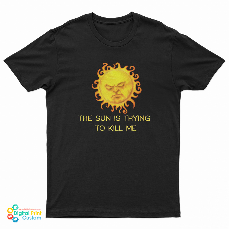 The Sun is Trying To Kill Me T-Shirt