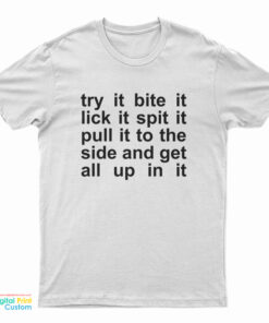 Try It Bite It Lick It Spit It Pull It To The Side And Get All Up In It T-Shirt
