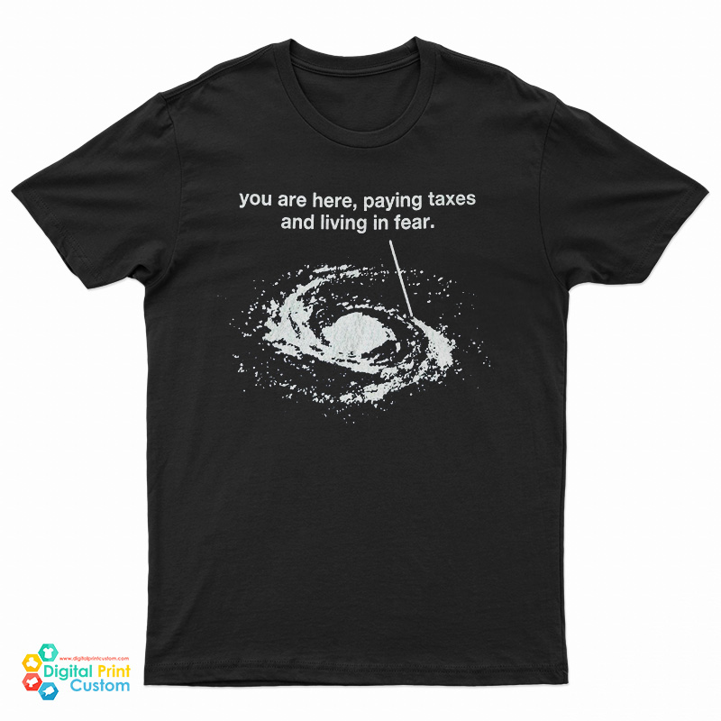 You Are Here Paying Taxes And Living In Fear T-Shirt