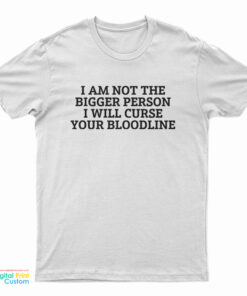 I Am Not The Bigger Person I Will Curse Your Bloodline T-Shirt