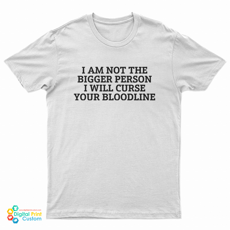 I Am Not The Bigger Person I Will Curse Your Bloodline T-Shirt