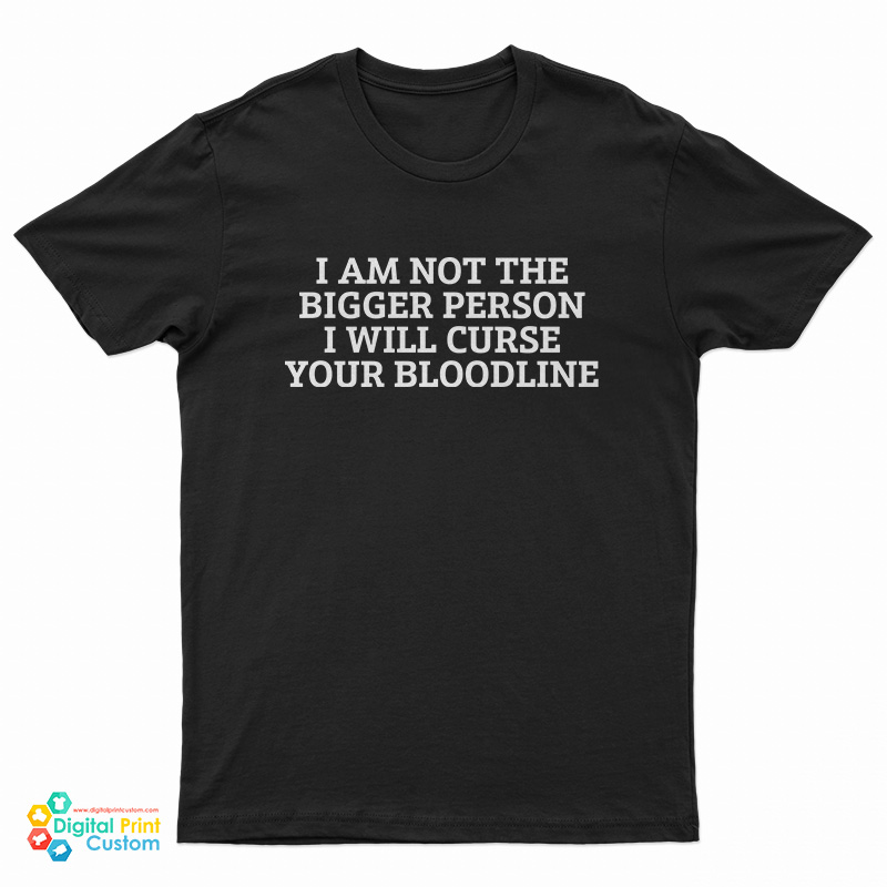 I Am Not The Bigger Person I Will Curse Your Bloodline T-Shirt