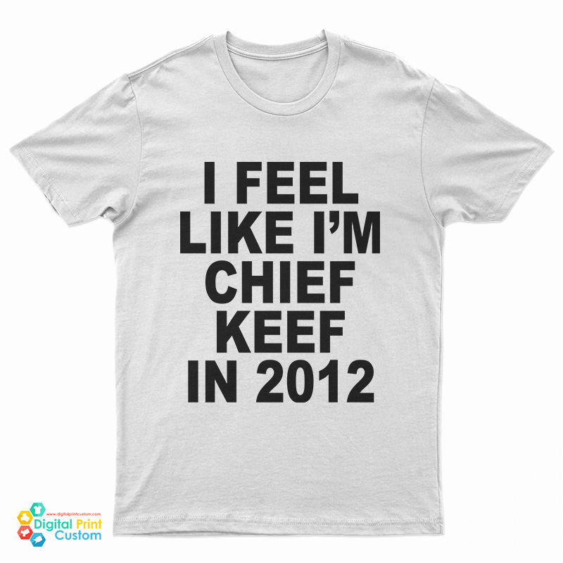 I Feel Like I'm Chief Keef In 2012 T-Shirt