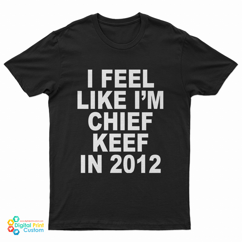 I Feel Like I'm Chief Keef In 2012 T-Shirt