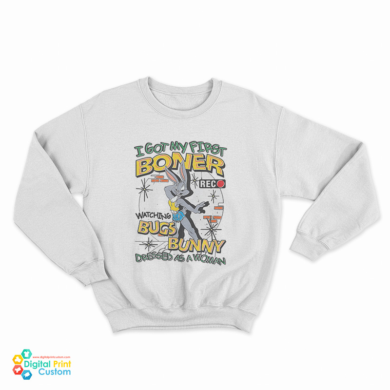 I Got My First Boner Watching Bugs Bunny Dressed As A Woman Sweatshirt