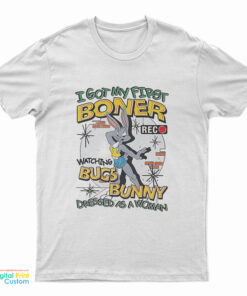 I Got My First Boner Watching Bugs Bunny Dressed As A Woman T-Shirt