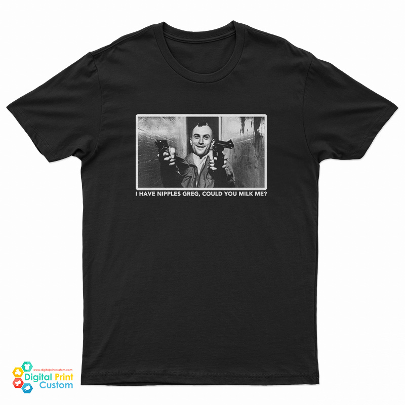 I Have Nipples Greg Could You Milk Me T-Shirt