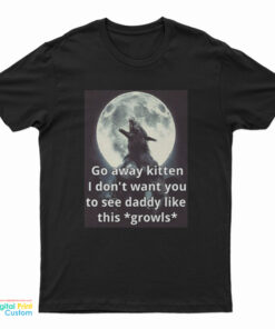 Go Away Kitten I Don't Want You To See Daddy Like This Growls T-Shirt