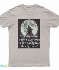 Go Away Kitten I Don't Want You To See Daddy Like This Growls T-Shirt