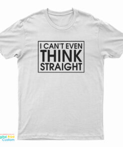 I Can't Even Think Straight T-Shirt