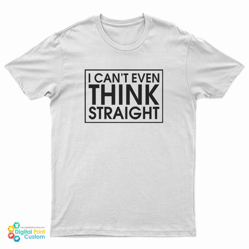 I Can't Even Think Straight T-Shirt