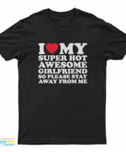 I Love My Super Hot Awesome Girlfriend So Please Stay Away T-Shirt