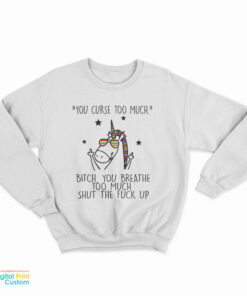Unicorn You Curse Too Much Bitch You Breathe Too Much Shut The Fuck Up Sweatshirt