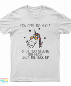 Unicorn You Curse Too Much Bitch You Breathe Too Much Shut The Fuck Up T-Shirt