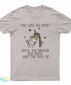 Unicorn You Curse Too Much Bitch You Breathe Too Much Shut The Fuck Up T-Shirt