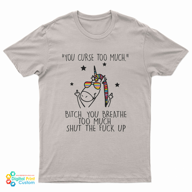Unicorn You Curse Too Much Bitch You Breathe Too Much Shut The Fuck Up T-Shirt
