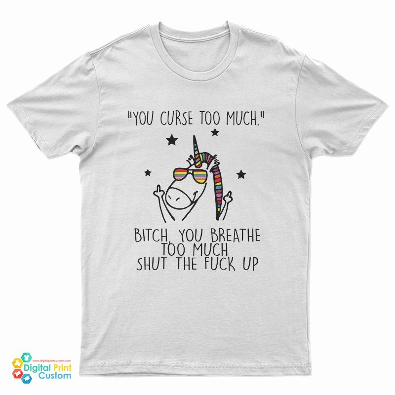 Unicorn You Curse Too Much Bitch You Breathe Too Much Shut The Fuck Up T-Shirt