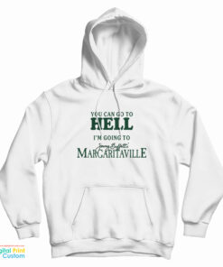 You Can Go To Hell I'm Going To Jimmy Buffett's Margaritaville Hoodie