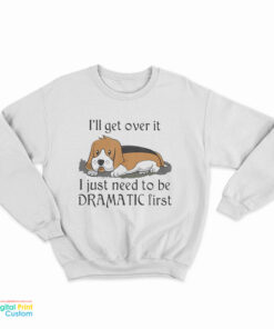 Beagle Dog I'll Get Over It I Just Need To Be Dramatic First Sweatshirt