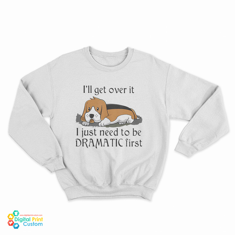 Beagle Dog I'll Get Over It I Just Need To Be Dramatic First Sweatshirt