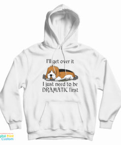 Beagle Dog I'll Get Over It I Just Need To Be Dramatic First Hoodie