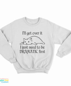 Cat I’ll Get Over It I Just Need To Be Dramatic First Sweatshirt