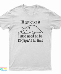 Cat I’ll Get Over It I Just Need To Be Dramatic First T-Shirt