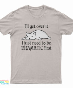 Cat I’ll Get Over It I Just Need To Be Dramatic First T-Shirt