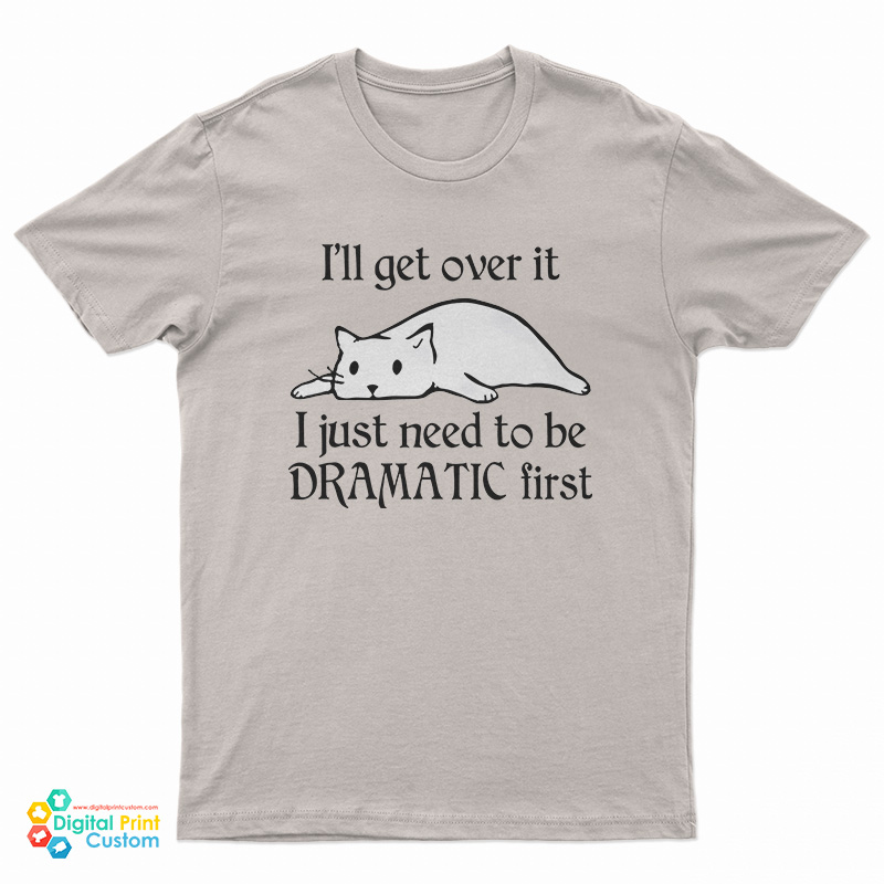 Cat I’ll Get Over It I Just Need To Be Dramatic First T-Shirt