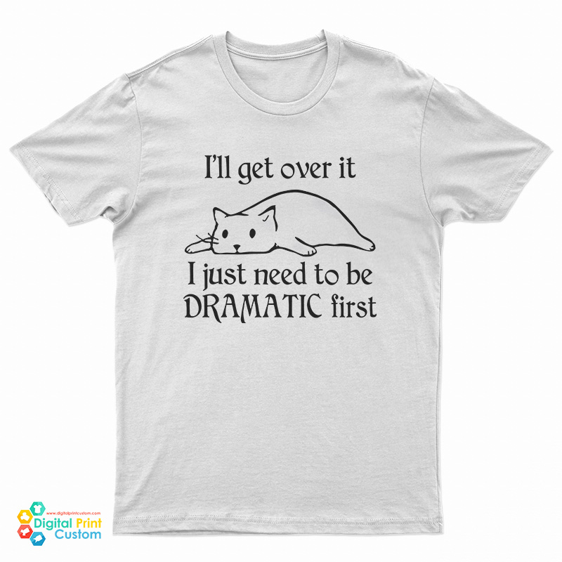 Cat I’ll Get Over It I Just Need To Be Dramatic First T-Shirt