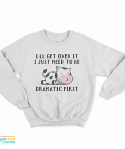 Cow I'll Get Over It I Just Need To Be Dramatic First Sweatshirt