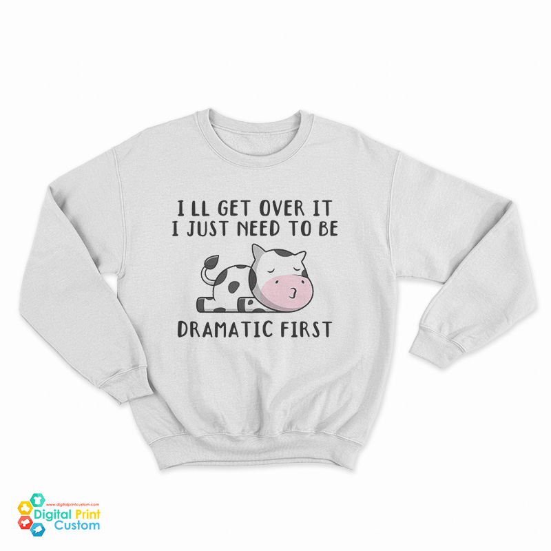 Cow I'll Get Over It I Just Need To Be Dramatic First Sweatshirt