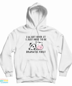 Cow I'll Get Over It I Just Need To Be Dramatic First Hoodie