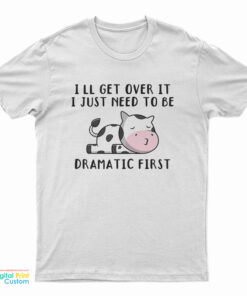 Cow I'll Get Over It I Just Need To Be Dramatic First T-Shirt