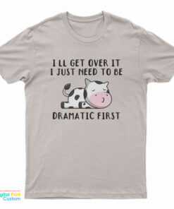 Cow I'll Get Over It I Just Need To Be Dramatic First T-Shirt