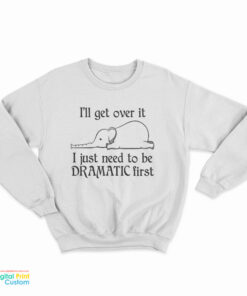 Elephant I'll Get Over It I Just Need To Be Dramatic First Sweatshirt