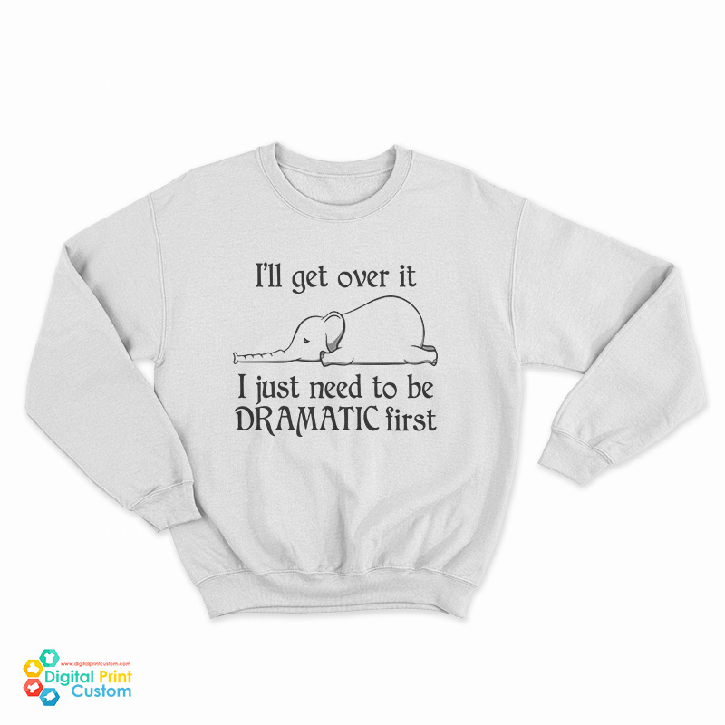 Elephant I'll Get Over It I Just Need To Be Dramatic First Sweatshirt