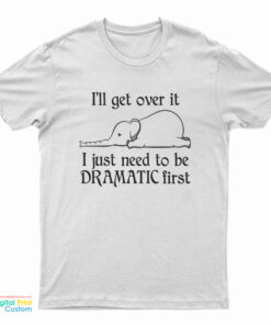 Elephant I'll Get Over It I Just Need To Be Dramatic First T-Shirt