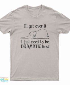 Elephant I'll Get Over It I Just Need To Be Dramatic First T-Shirt